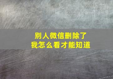 别人微信删除了我怎么看才能知道