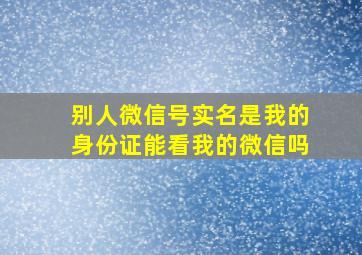 别人微信号实名是我的身份证能看我的微信吗