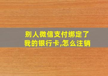 别人微信支付绑定了我的银行卡,怎么注销