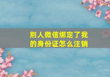 别人微信绑定了我的身份证怎么注销