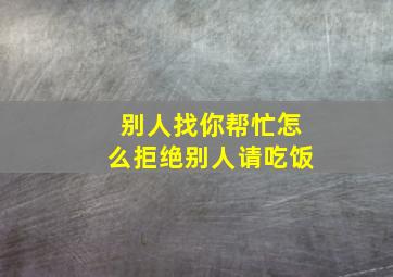 别人找你帮忙怎么拒绝别人请吃饭