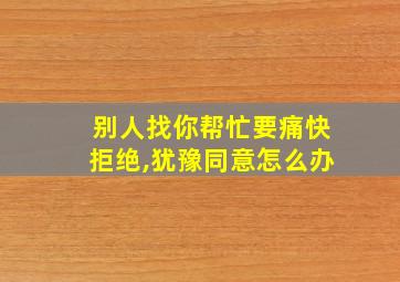 别人找你帮忙要痛快拒绝,犹豫同意怎么办