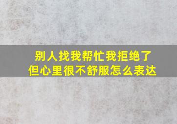 别人找我帮忙我拒绝了但心里很不舒服怎么表达