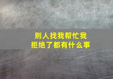 别人找我帮忙我拒绝了都有什么事