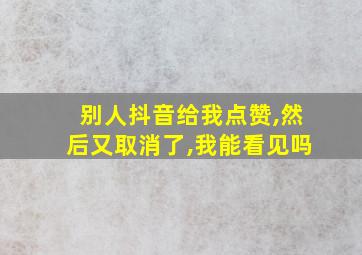 别人抖音给我点赞,然后又取消了,我能看见吗