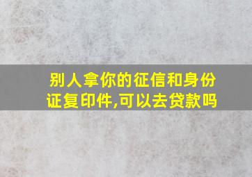 别人拿你的征信和身份证复印件,可以去贷款吗