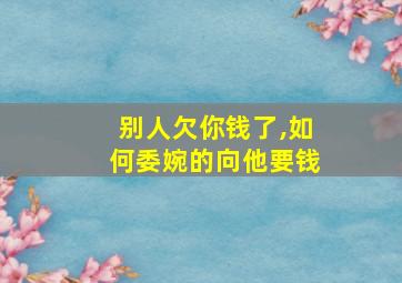 别人欠你钱了,如何委婉的向他要钱