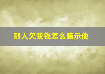 别人欠我钱怎么暗示他