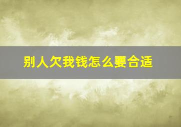 别人欠我钱怎么要合适