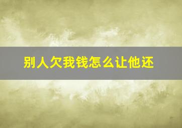 别人欠我钱怎么让他还