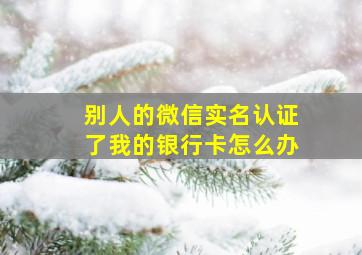 别人的微信实名认证了我的银行卡怎么办