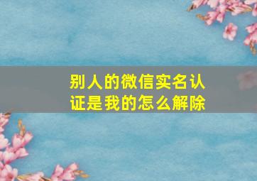 别人的微信实名认证是我的怎么解除