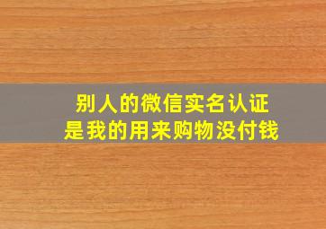 别人的微信实名认证是我的用来购物没付钱