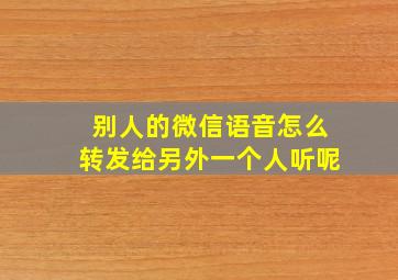 别人的微信语音怎么转发给另外一个人听呢