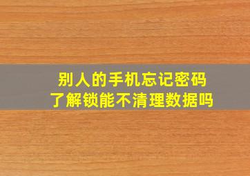 别人的手机忘记密码了解锁能不清理数据吗