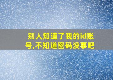 别人知道了我的id账号,不知道密码没事吧