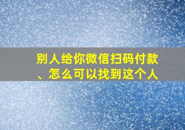 别人给你微信扫码付款、怎么可以找到这个人