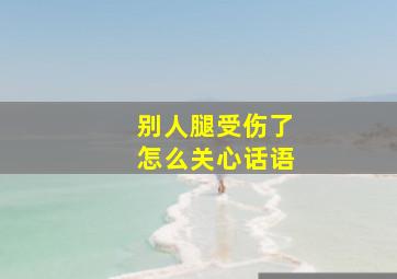 别人腿受伤了怎么关心话语