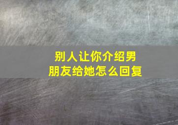 别人让你介绍男朋友给她怎么回复