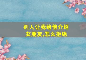 别人让我给他介绍女朋友,怎么拒绝