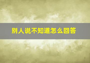 别人说不知道怎么回答