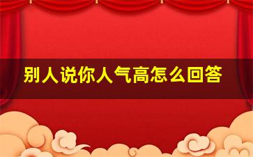 别人说你人气高怎么回答