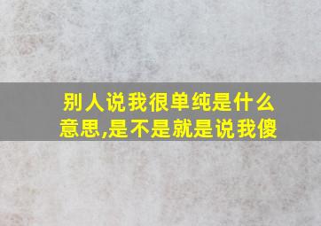 别人说我很单纯是什么意思,是不是就是说我傻