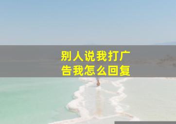 别人说我打广告我怎么回复