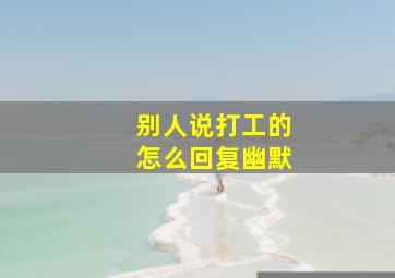 别人说打工的怎么回复幽默