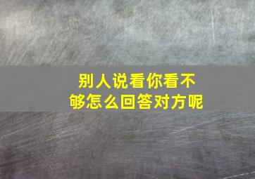 别人说看你看不够怎么回答对方呢