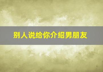 别人说给你介绍男朋友