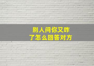 别人问你又咋了怎么回答对方