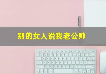 别的女人说我老公帅