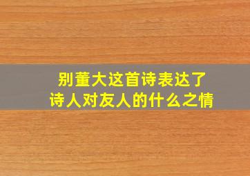 别董大这首诗表达了诗人对友人的什么之情