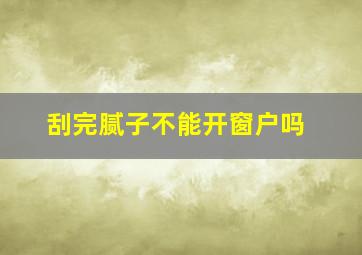 刮完腻子不能开窗户吗