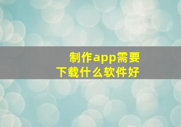 制作app需要下载什么软件好