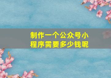 制作一个公众号小程序需要多少钱呢