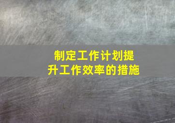 制定工作计划提升工作效率的措施