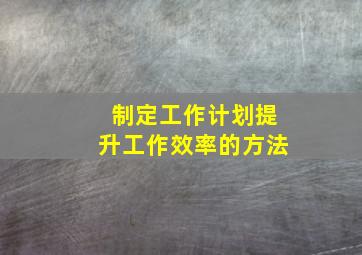 制定工作计划提升工作效率的方法