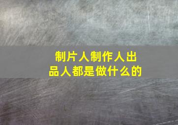 制片人制作人出品人都是做什么的