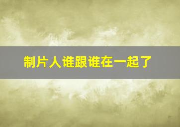 制片人谁跟谁在一起了