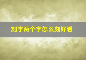 刻字两个字怎么刻好看