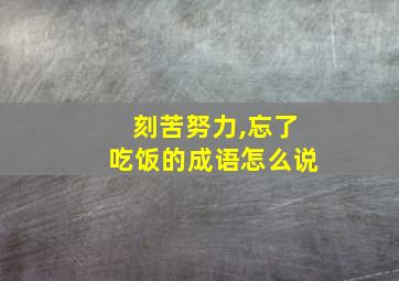 刻苦努力,忘了吃饭的成语怎么说