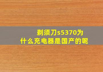 剃须刀s5370为什么充电器是国产的呢