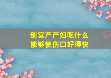 剖宫产产妇吃什么能够使伤口好得快