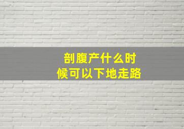 剖腹产什么时候可以下地走路