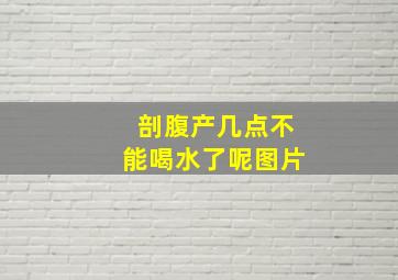 剖腹产几点不能喝水了呢图片