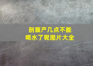 剖腹产几点不能喝水了呢图片大全