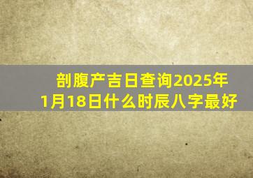 剖腹产吉日查询2025年1月18日什么时辰八字最好