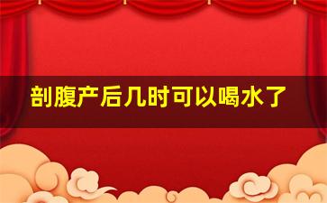 剖腹产后几时可以喝水了